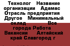 Технолог › Название организации ­ Адамас › Отрасль предприятия ­ Другое › Минимальный оклад ­ 90 000 - Все города Работа » Вакансии   . Алтайский край,Славгород г.